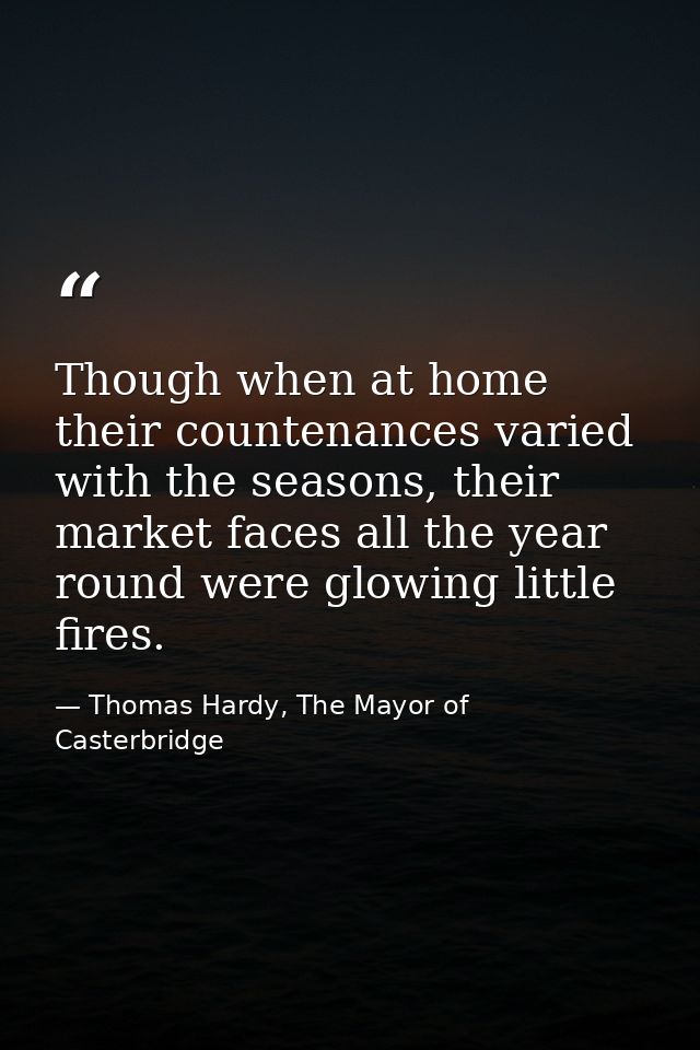 Though when at home their countenances varied with the seasons, their market faces all the year round were glowing littl — Thomas Hardy, The Mayor of Casterbridge