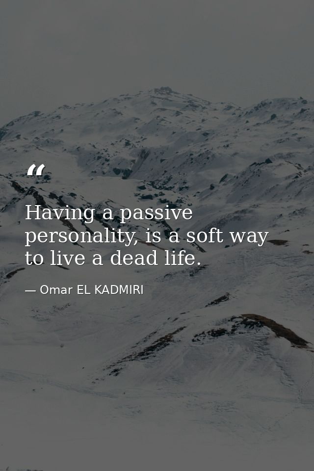 Having a passive personality, is a soft way to live a dead life. — Omar EL KADMIRI