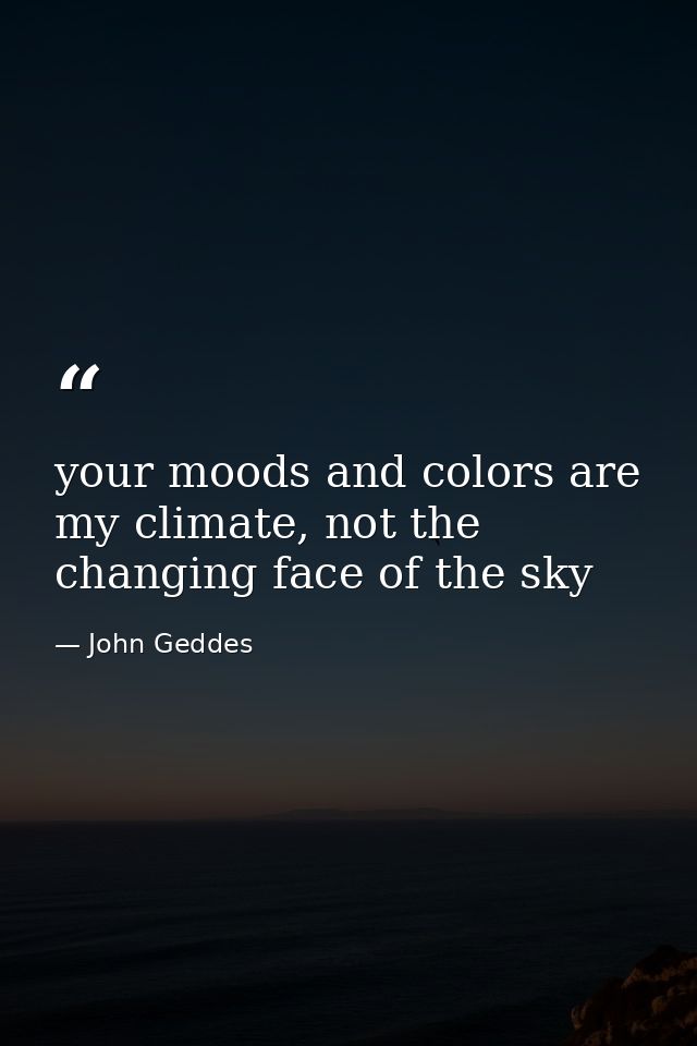 your moods and colors are my climate, not the changing face of the sky — John Geddes