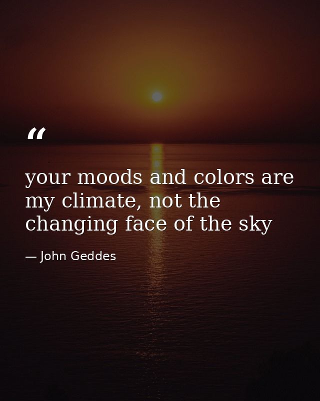 your moods and colors are my climate, not the changing face of the sky — John Geddes