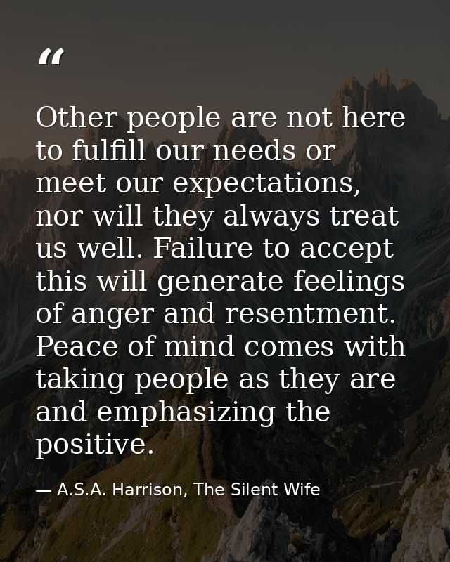 Other people are not here to fulfill our needs or meet our expectations, nor will they always treat us well. Failure to  — A.S.A. Harrison, The Silent Wife