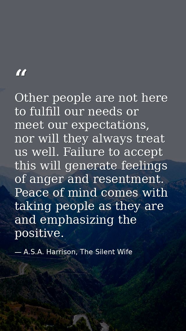 Other people are not here to fulfill our needs or meet our expectations, nor will they always treat us well. Failure to  — A.S.A. Harrison, The Silent Wife