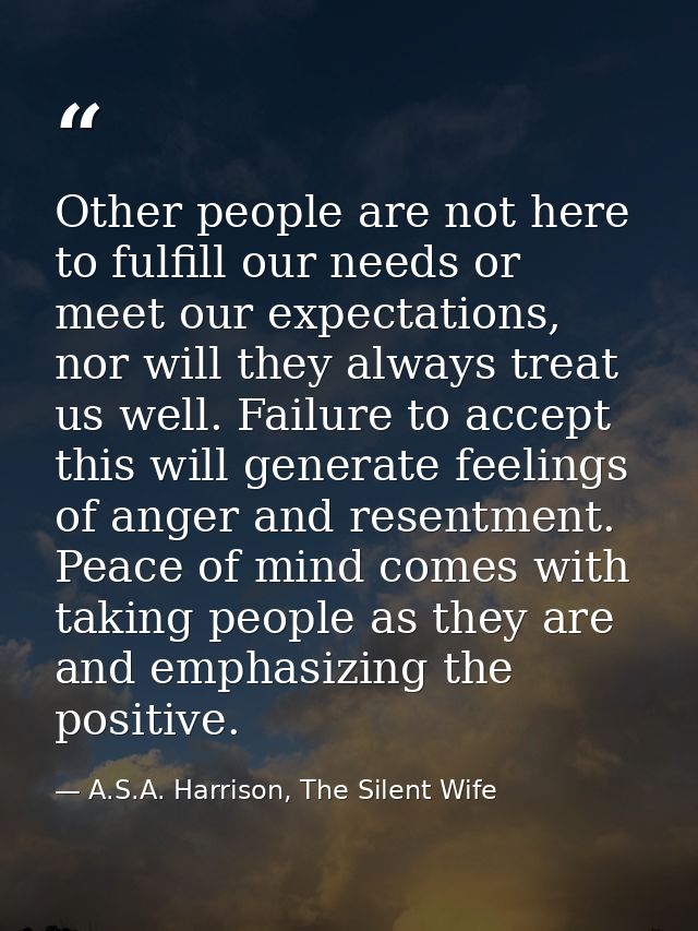 Other people are not here to fulfill our needs or meet our expectations, nor will they always treat us well. Failure to  — A.S.A. Harrison, The Silent Wife