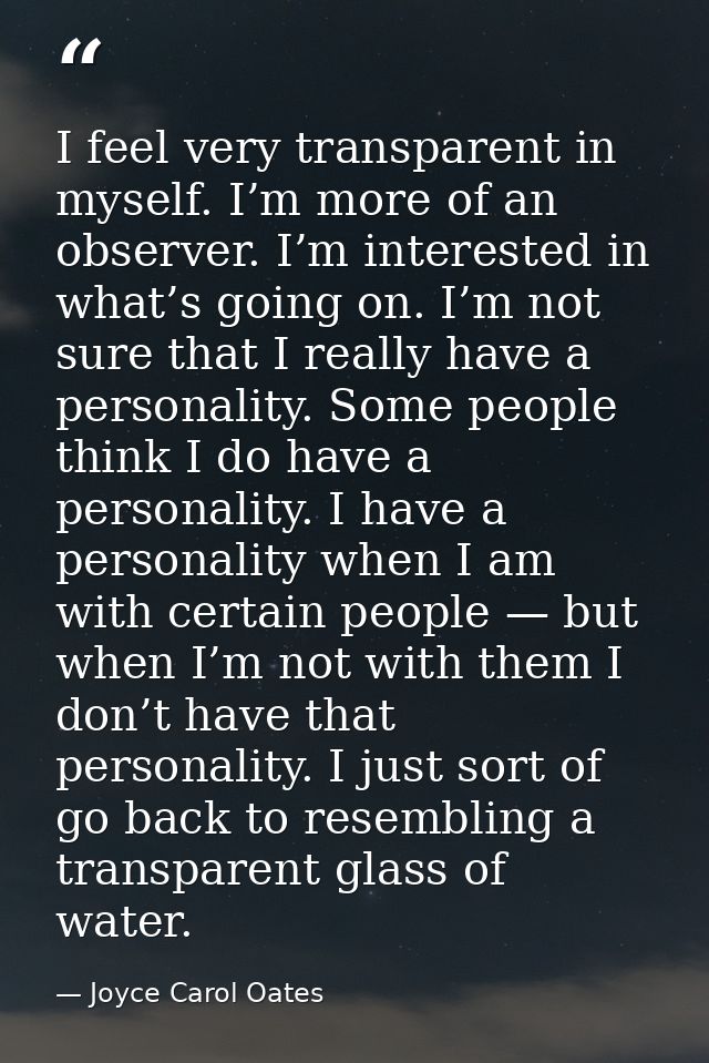 I feel very transparent in myself. I’m more of an observer. I’m interested in what’s going on. I’m not sure that I reall — Joyce Carol Oates
