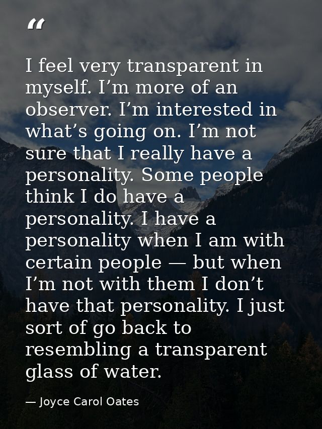I feel very transparent in myself. I’m more of an observer. I’m interested in what’s going on. I’m not sure that I reall — Joyce Carol Oates