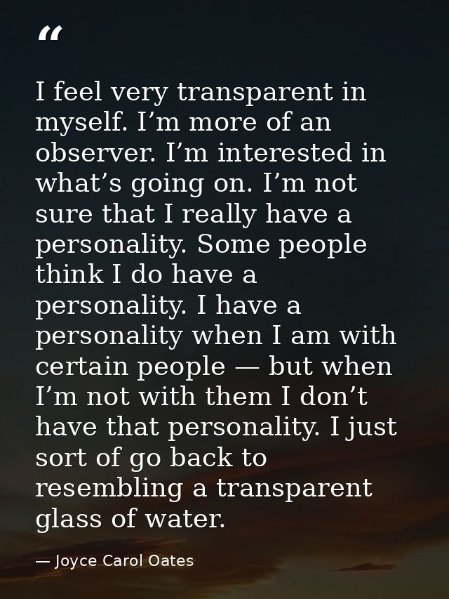 I feel very transparent in myself. I’m more of an observer. I’m interested in what’s going on. I’m not sure that I reall — Joyce Carol Oates