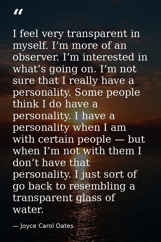 I feel very transparent in myself. I’m more of an observer. I’m interested in what’s going on. I’m not sure that I reall — Joyce Carol Oates