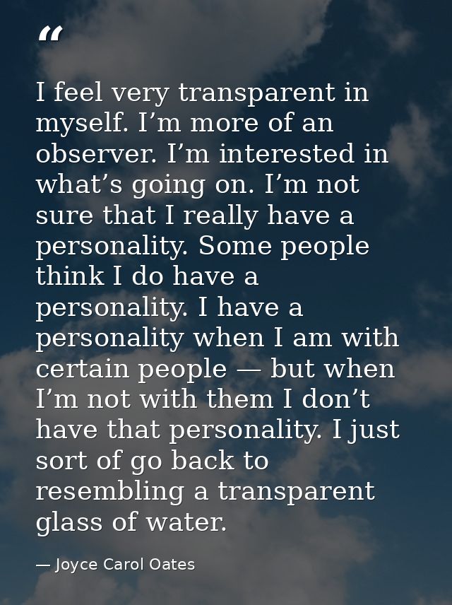 I feel very transparent in myself. I’m more of an observer. I’m interested in what’s going on. I’m not sure that I reall — Joyce Carol Oates