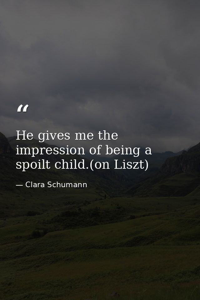 He gives me the impression of being a spoilt child.(on Liszt) — Clara Schumann