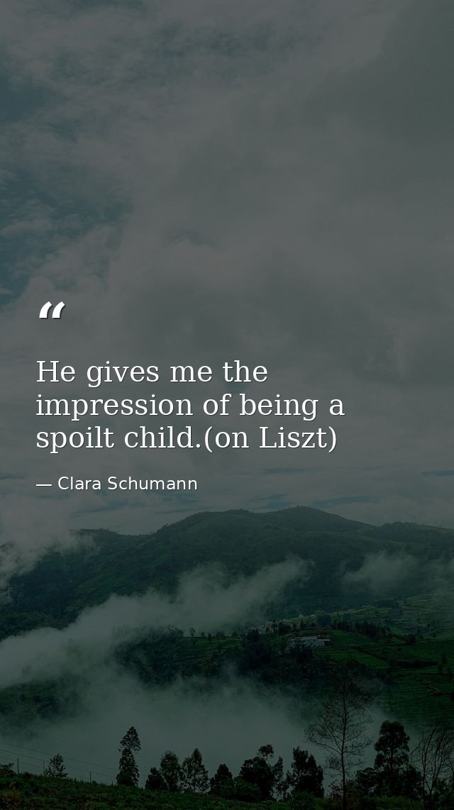 He gives me the impression of being a spoilt child.(on Liszt) — Clara Schumann