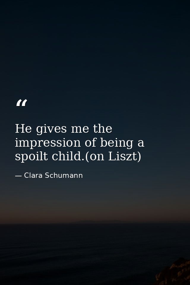 He gives me the impression of being a spoilt child.(on Liszt) — Clara Schumann