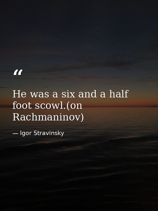 He was a six and a half foot scowl.(on Rachmaninov) — Igor Stravinsky