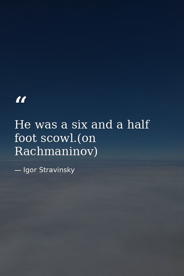 He was a six and a half foot scowl.(on Rachmaninov) — Igor Stravinsky