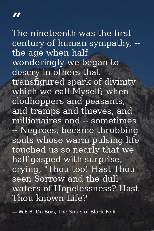 The nineteenth was the first century of human sympathy, -- the age when half wonderingly we began to descry in others th — W.E.B. Du Bois, The Souls of Black Folk