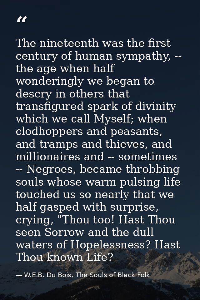 The nineteenth was the first century of human sympathy, -- the age when half wonderingly we began to descry in others th — W.E.B. Du Bois, The Souls of Black Folk
