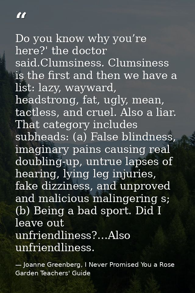 Do you know why you’re here?' the doctor said.Clumsiness. Clumsiness is the first and then we have a list: lazy, wayward — Joanne Greenberg, I Never Promised You a Rose Garden Teachers' Guide