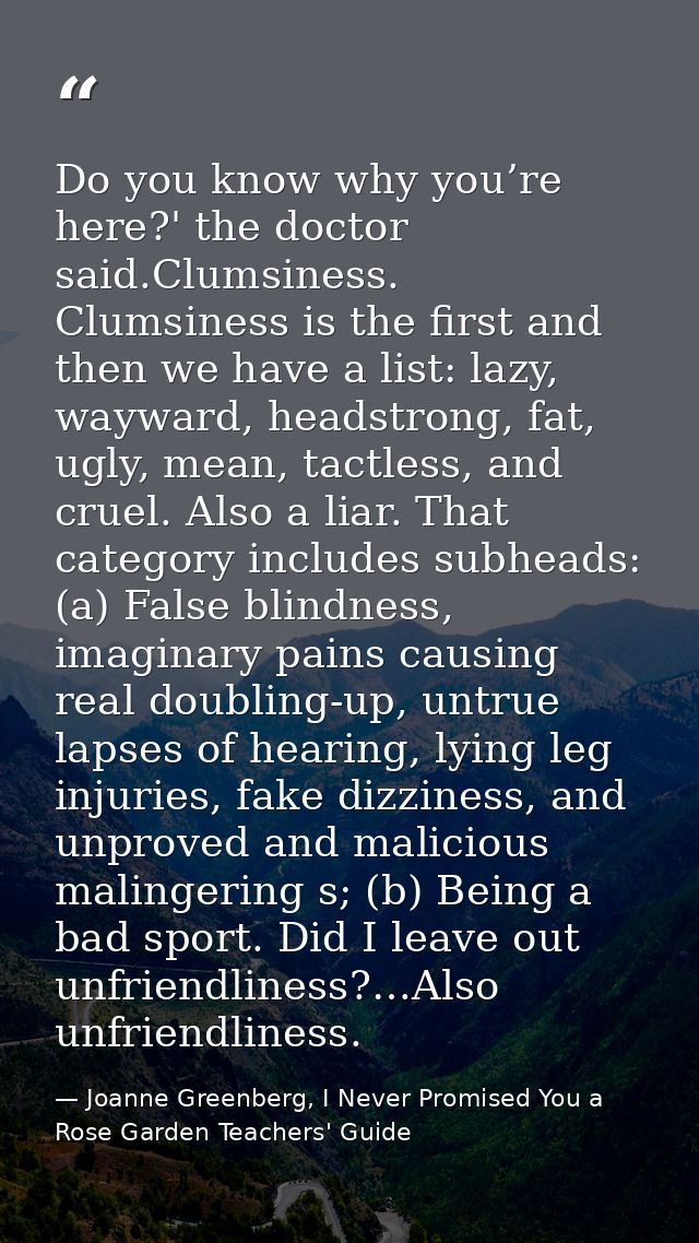 Do you know why you’re here?' the doctor said.Clumsiness. Clumsiness is the first and then we have a list: lazy, wayward — Joanne Greenberg, I Never Promised You a Rose Garden Teachers' Guide