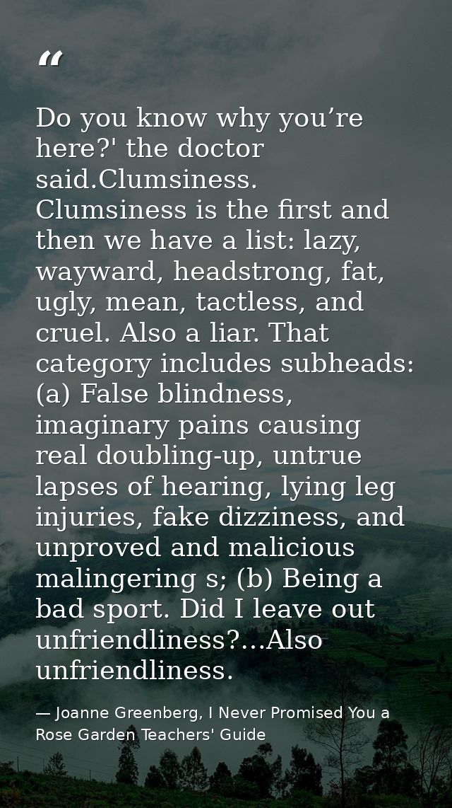 Do you know why you’re here?' the doctor said.Clumsiness. Clumsiness is the first and then we have a list: lazy, wayward — Joanne Greenberg, I Never Promised You a Rose Garden Teachers' Guide