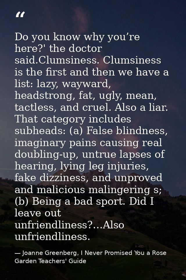 Do you know why you’re here?' the doctor said.Clumsiness. Clumsiness is the first and then we have a list: lazy, wayward — Joanne Greenberg, I Never Promised You a Rose Garden Teachers' Guide