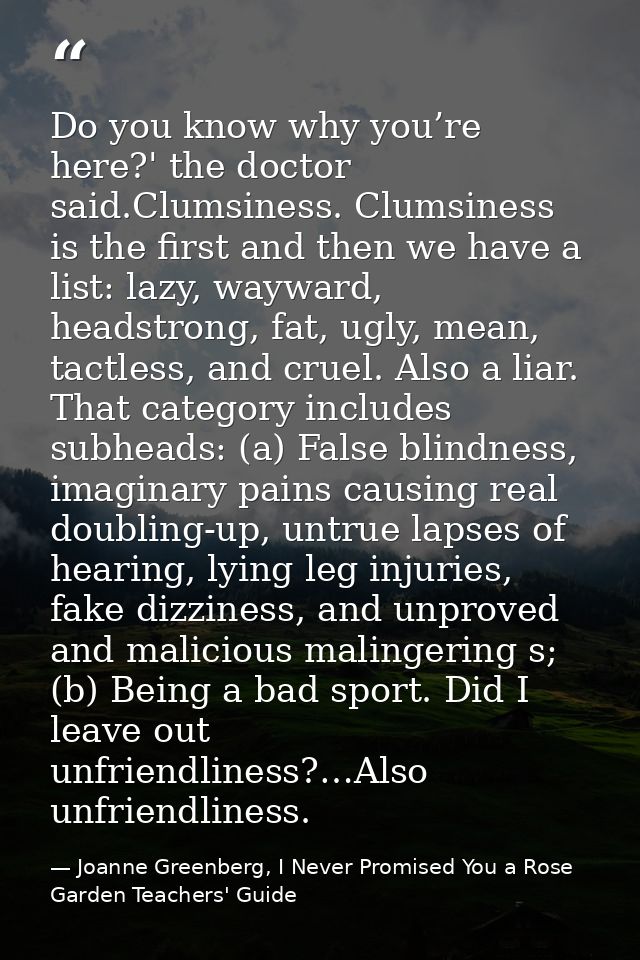 Do you know why you’re here?' the doctor said.Clumsiness. Clumsiness is the first and then we have a list: lazy, wayward — Joanne Greenberg, I Never Promised You a Rose Garden Teachers' Guide