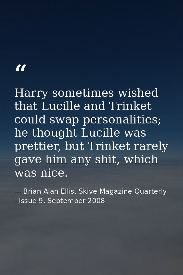 Harry sometimes wished that Lucille and Trinket could swap personalities; he thought Lucille was prettier, but Trinket r — Brian Alan Ellis, Skive Magazine Quarterly - Issue 9, September 2008