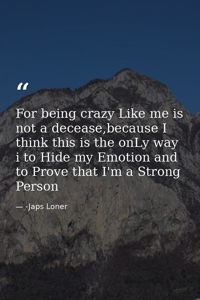 For being crazy Like me is not a decease,because I think this is the onLy way i to Hide my Emotion and to Prove that I'm — -Japs Loner