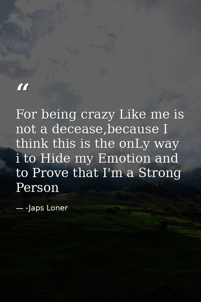 For being crazy Like me is not a decease,because I think this is the onLy way i to Hide my Emotion and to Prove that I'm — -Japs Loner