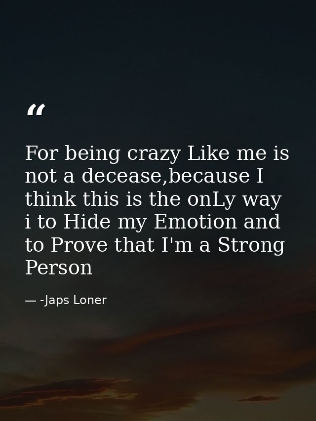 For being crazy Like me is not a decease,because I think this is the onLy way i to Hide my Emotion and to Prove that I'm — -Japs Loner