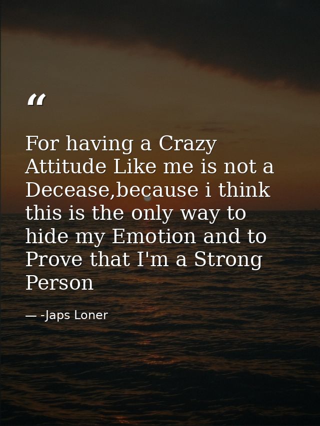 For having a Crazy Attitude Like me is not a Decease,because i think this is the only way to hide my Emotion and to Prov — -Japs Loner