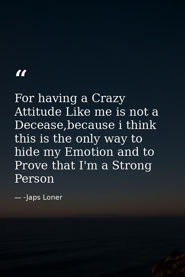 For having a Crazy Attitude Like me is not a Decease,because i think this is the only way to hide my Emotion and to Prov — -Japs Loner