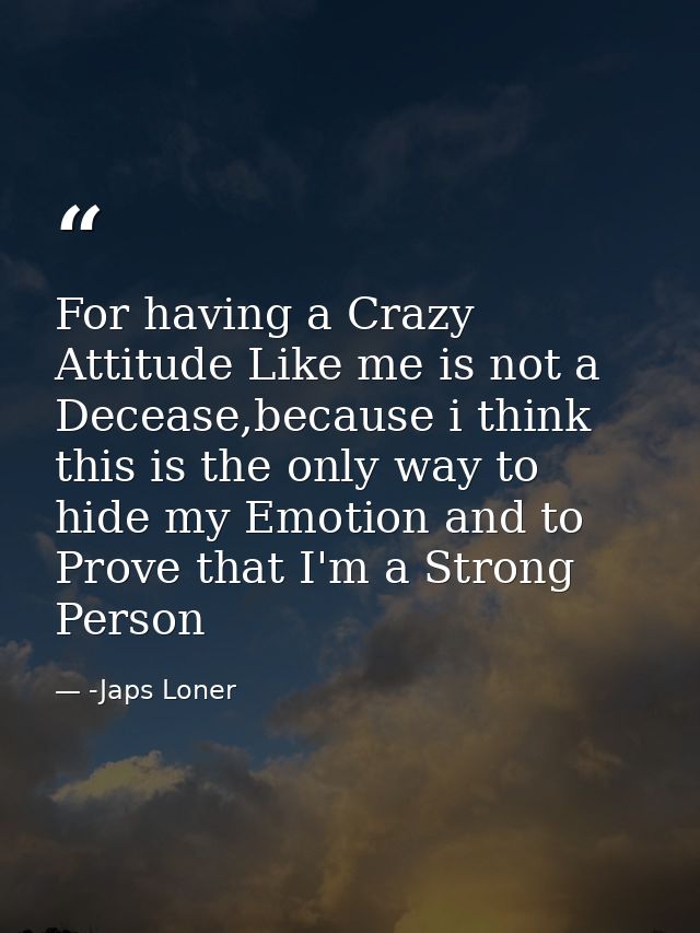 For having a Crazy Attitude Like me is not a Decease,because i think this is the only way to hide my Emotion and to Prov — -Japs Loner