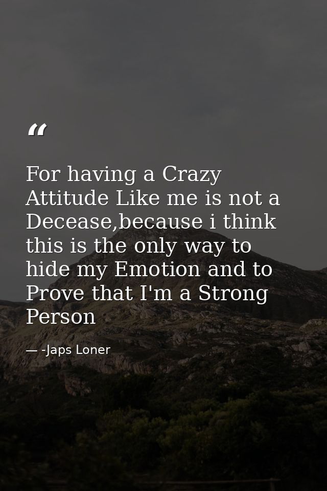 For having a Crazy Attitude Like me is not a Decease,because i think this is the only way to hide my Emotion and to Prov — -Japs Loner