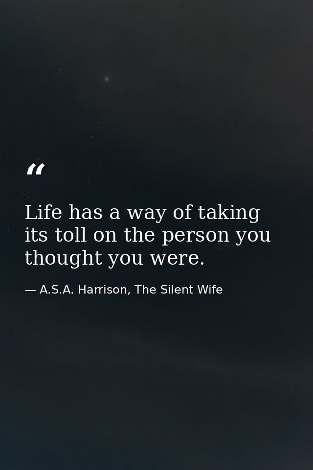 Life has a way of taking its toll on the person you thought you were. — A.S.A. Harrison, The Silent Wife