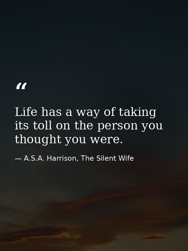 Life has a way of taking its toll on the person you thought you were. — A.S.A. Harrison, The Silent Wife