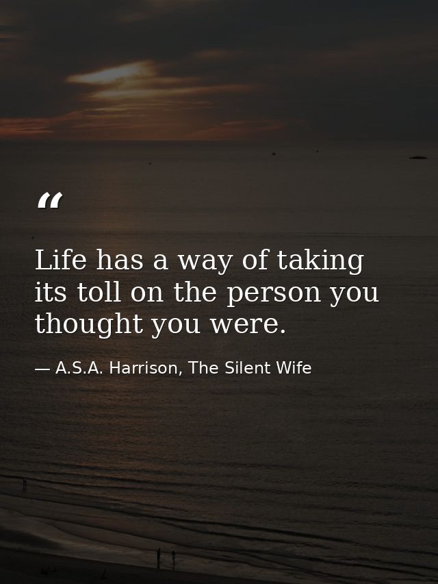 Life has a way of taking its toll on the person you thought you were. — A.S.A. Harrison, The Silent Wife