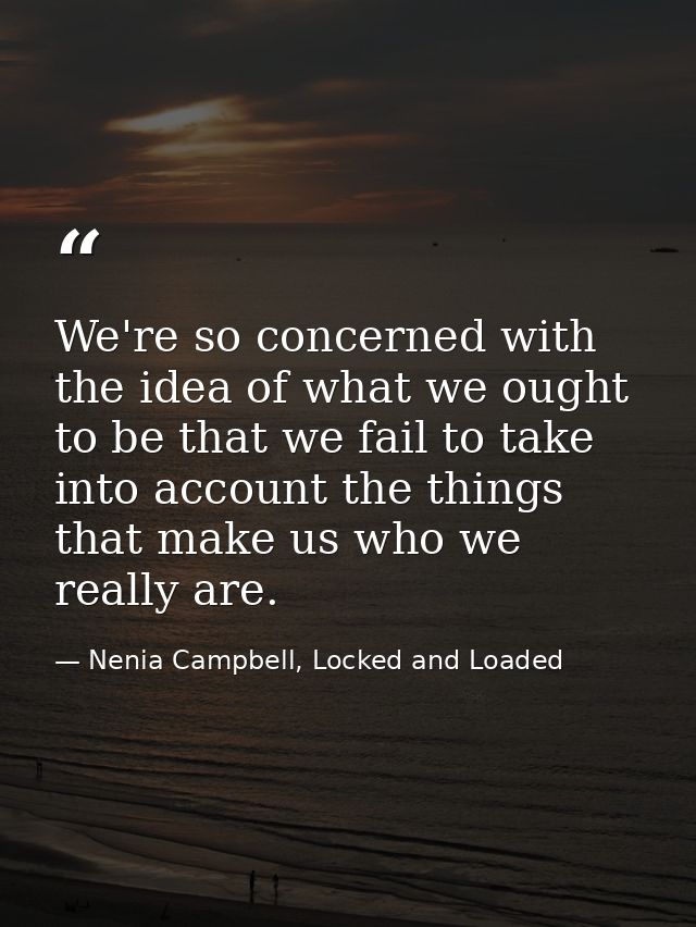 We're so concerned with the idea of what we ought to be that we fail to take into account the things that make us who we — Nenia Campbell, Locked and Loaded