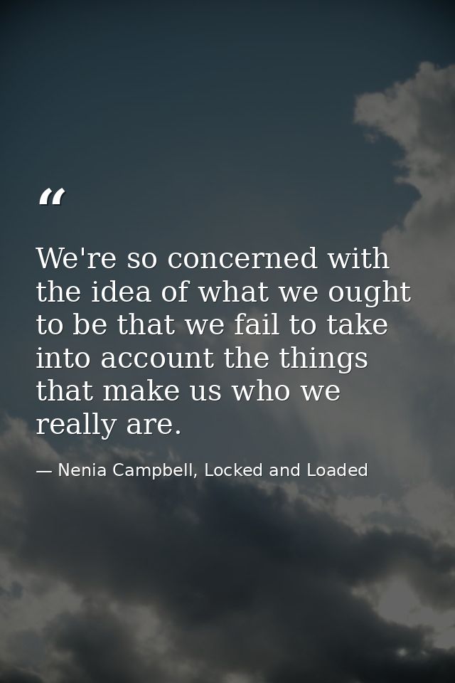 We're so concerned with the idea of what we ought to be that we fail to take into account the things that make us who we — Nenia Campbell, Locked and Loaded