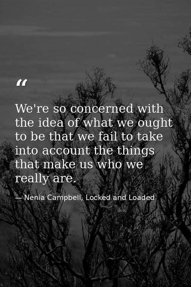 We're so concerned with the idea of what we ought to be that we fail to take into account the things that make us who we — Nenia Campbell, Locked and Loaded