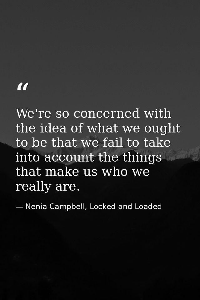 We're so concerned with the idea of what we ought to be that we fail to take into account the things that make us who we — Nenia Campbell, Locked and Loaded