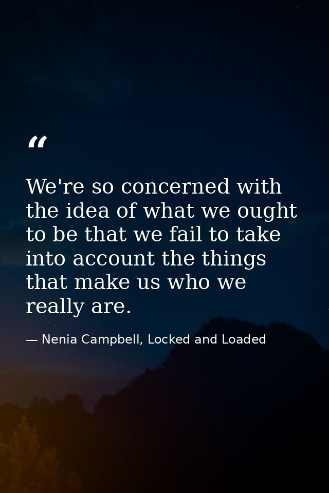 We're so concerned with the idea of what we ought to be that we fail to take into account the things that make us who we — Nenia Campbell, Locked and Loaded