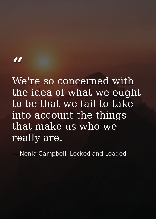 We're so concerned with the idea of what we ought to be that we fail to take into account the things that make us who we — Nenia Campbell, Locked and Loaded