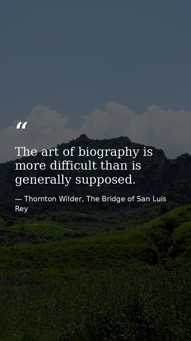 The art of biography is more difficult than is generally supposed. — Thornton Wilder, The Bridge of San Luis Rey