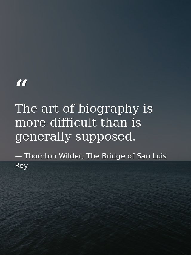 The art of biography is more difficult than is generally supposed. — Thornton Wilder, The Bridge of San Luis Rey