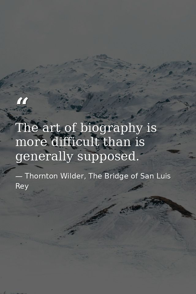 The art of biography is more difficult than is generally supposed. — Thornton Wilder, The Bridge of San Luis Rey