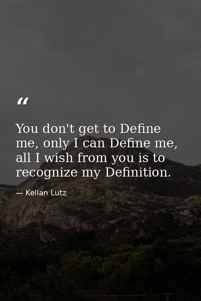 You don't get to Define me, only I can Define me, all I wish from you is to recognize my Definition. — Kellan Lutz