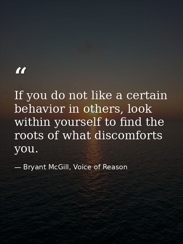 If you do not like a certain behavior in others, look within yourself to find the roots of what discomforts you. — Bryant McGill, Voice of Reason