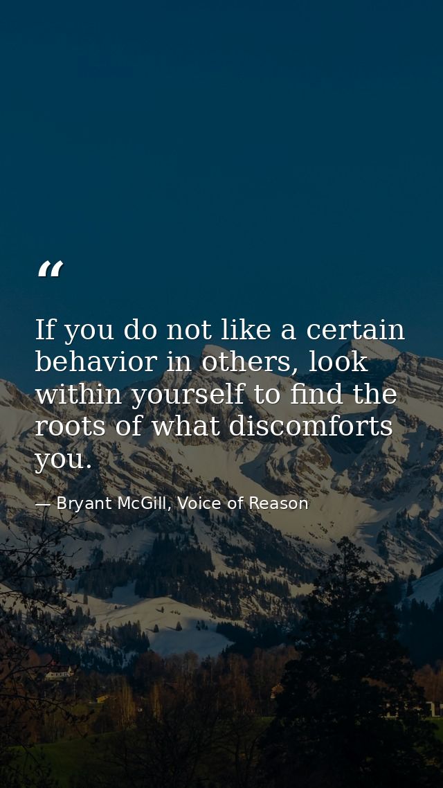 If you do not like a certain behavior in others, look within yourself to find the roots of what discomforts you. — Bryant McGill, Voice of Reason