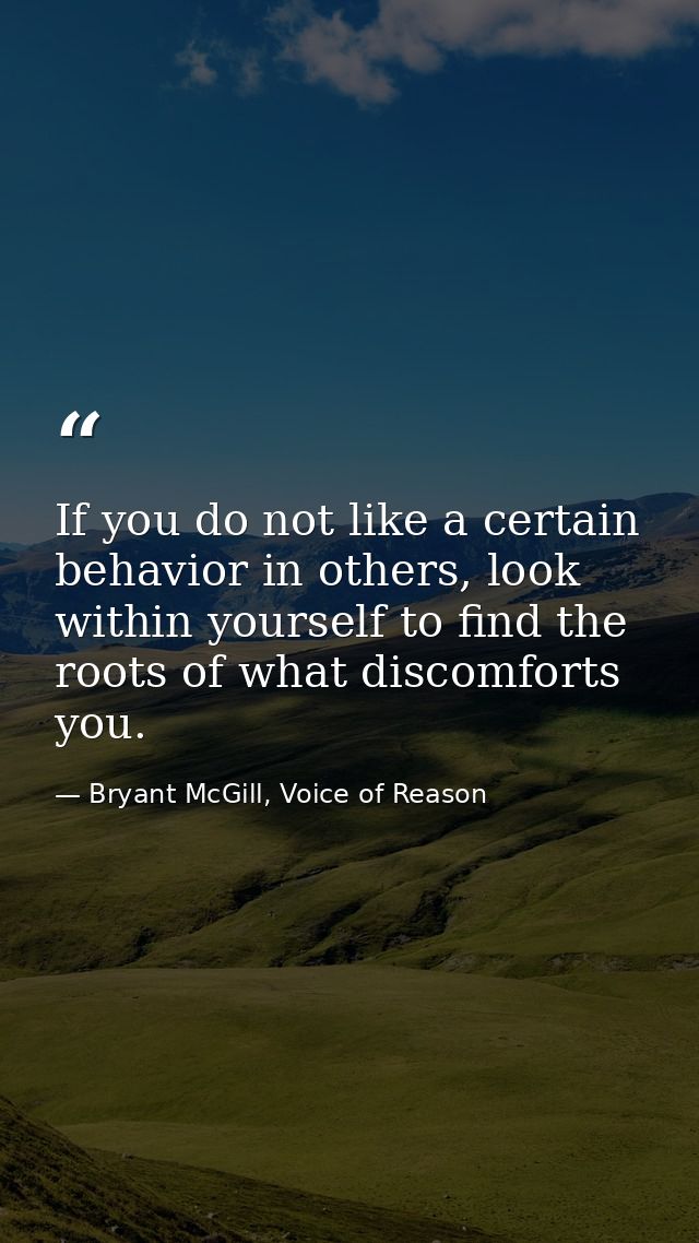 If you do not like a certain behavior in others, look within yourself to find the roots of what discomforts you. — Bryant McGill, Voice of Reason
