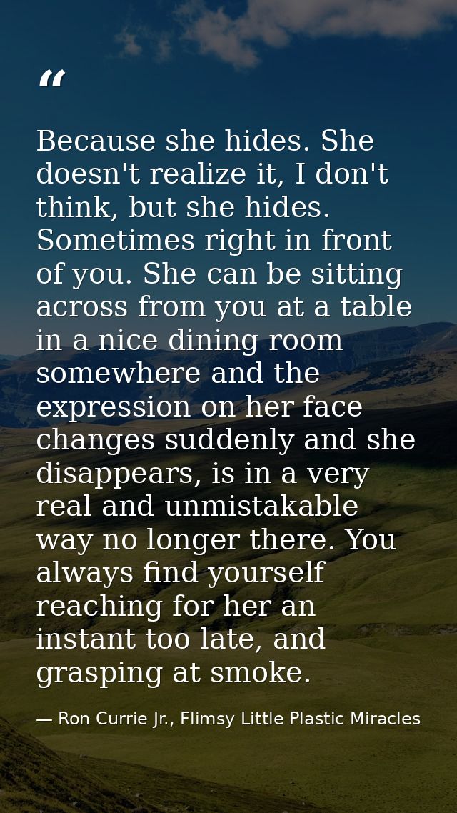 Because she hides. She doesn't realize it, I don't think, but she hides. Sometimes right in front of you. She can be sit — Ron Currie Jr., Flimsy Little Plastic Miracles