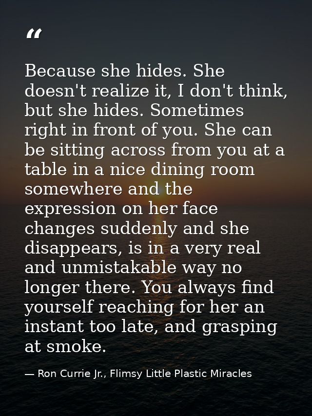 Because she hides. She doesn't realize it, I don't think, but she hides. Sometimes right in front of you. She can be sit — Ron Currie Jr., Flimsy Little Plastic Miracles